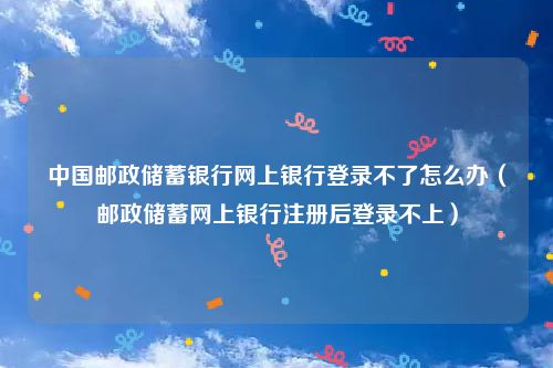 中国邮政储蓄银行网上银行登录不了怎么办（邮政储蓄网上银行注册后登录不上）
