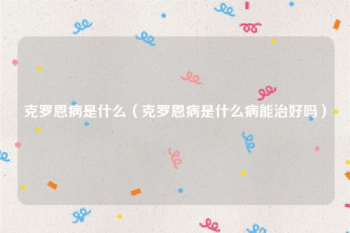 克罗恩病是什么（克罗恩病是什么病能治好吗）