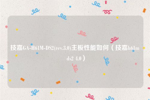 技嘉GA-H61M-DS2(rev.3.0)主板性能如何（技嘉h61m ds2 4.0）