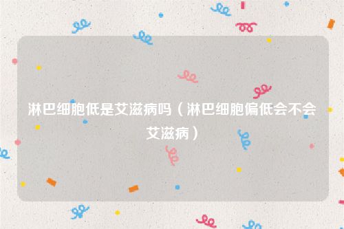 淋巴细胞低是艾滋病吗（淋巴细胞偏低会不会艾滋病）