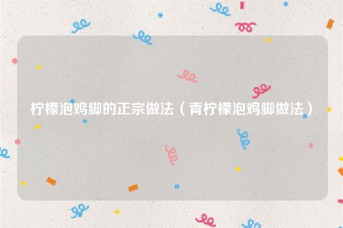 柠檬泡鸡脚的正宗做法（青柠檬泡鸡脚做法）