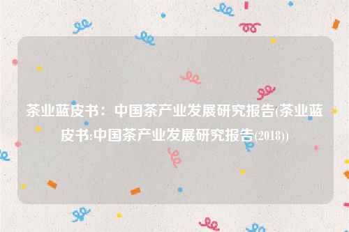 茶业蓝皮书：中国茶产业发展研究报告(茶业蓝皮书:中国茶产业发展研究报告(2018))