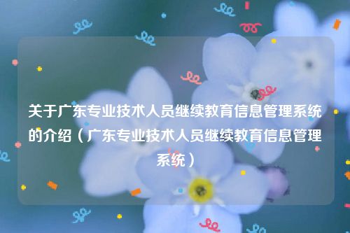 关于广东专业技术人员继续教育信息管理系统的介绍（广东专业技术人员继续教育信息管理系统）