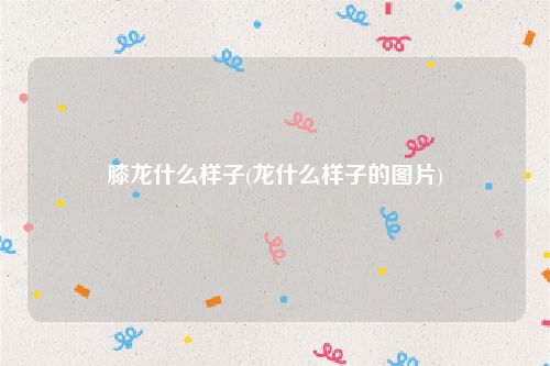 膝龙什么样子(龙什么样子的图片)