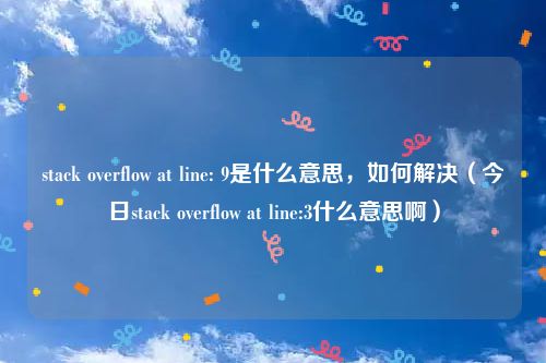 stack overflow at line: 9是什么意思,如何解决(今日stack overflow at line:3什么意思啊)