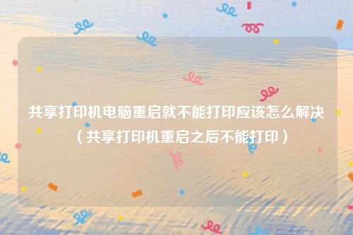 共享打印机电脑重启就不能打印应该怎么解决（共享打印机重启之后不能打印）