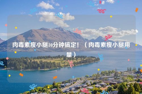 肉毒素瘦小腿10分钟搞定！（肉毒素瘦小腿用量）
