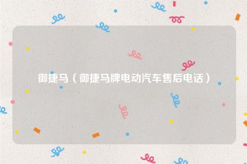 御捷马（御捷马牌电动汽车售后电话）