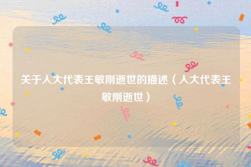 关于人大代表王敏刚逝世的描述（人大代表王敏刚逝世）