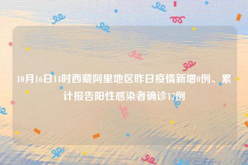 10月16日14时西藏阿里地区昨日疫情新增0例、累计报告阳性感染者确诊17例