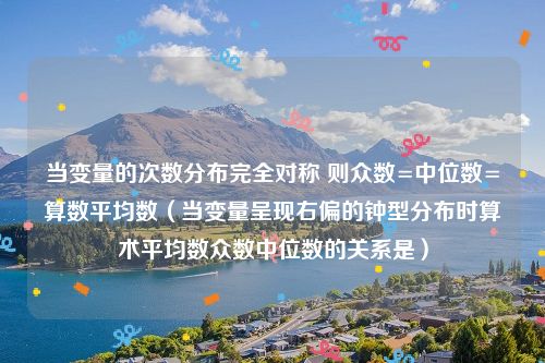 当变量的次数分布完全对称 则众数=中位数=算数平均数（当变量呈现右偏的钟型分布时算术平均数众数中位数的关系是）