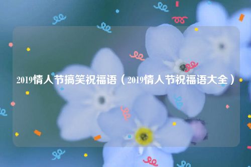 2019情人节搞笑祝福语（2019情人节祝福语大全）