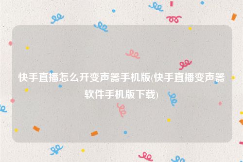 快手直播怎么开变声器手机版(快手直播变声器软件手机版下载)
