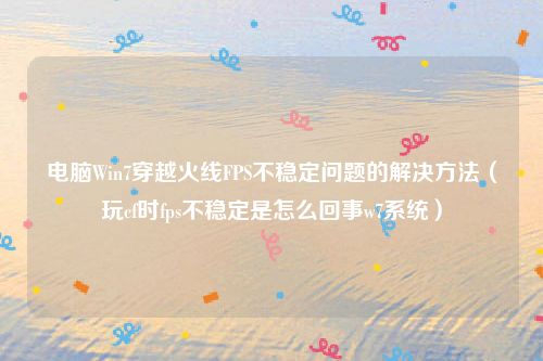 电脑Win7穿越火线FPS不稳定问题的解决方法（玩cf时fps不稳定是怎么回事w7系统）