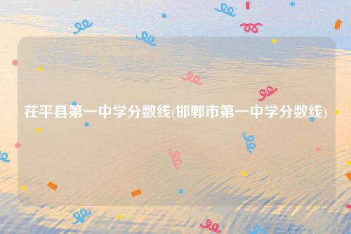 茌平县第一中学分数线(邯郸市第一中学分数线)