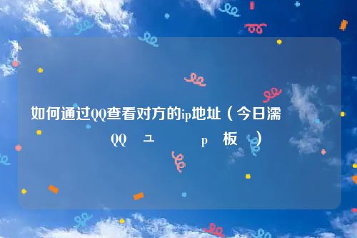 如何通过QQ查看对方的ip地址（今日濡備綍閫氳繃QQ鏌ュ鏂筰p鍦板潃）