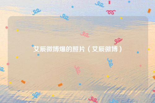 艾辰微博爆的照片（艾辰微博）