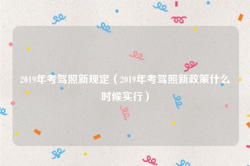 2019年考驾照新规定（2019年考驾照新政策什么时候实行）