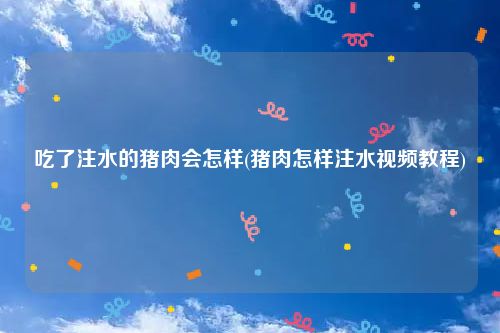 吃了注水的猪肉会怎样(猪肉怎样注水视频教程)