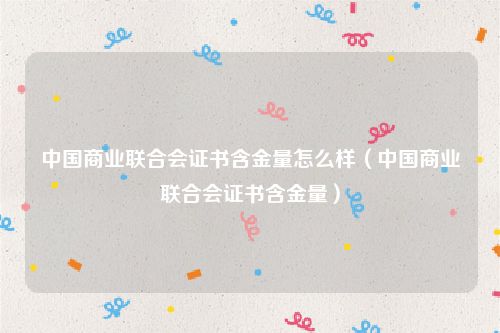 中国商业联合会证书含金量怎么样（中国商业联合会证书含金量）