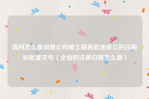 请问怎么查询我公司被工商局批准成立的日期和批准文号（企业的注册日期怎么查）