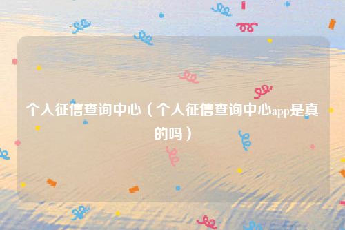 个人征信查询中心（个人征信查询中心app是真的吗）