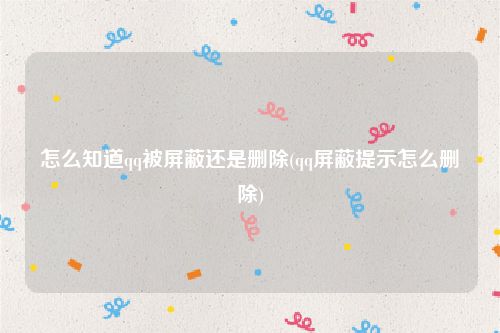 怎么知道qq被屏蔽还是删除(qq屏蔽提示怎么删除)