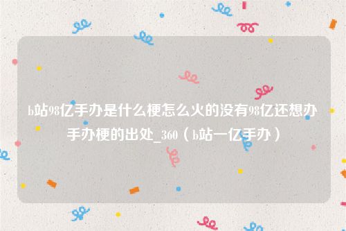 b站98亿手办是什么梗怎么火的没有98亿还想办手办梗的出处_360（b站一亿手办）