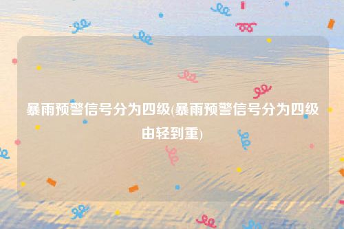 暴雨预警信号分为四级(暴雨预警信号分为四级由轻到重)