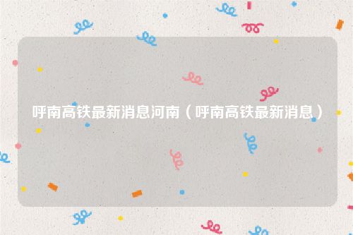 呼南高铁最新消息河南（呼南高铁最新消息）