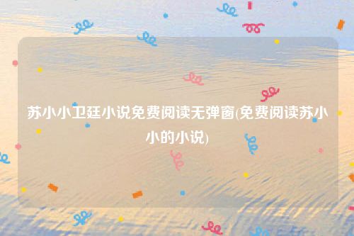 苏小小卫廷小说免费阅读无弹窗(免费阅读苏小小的小说)