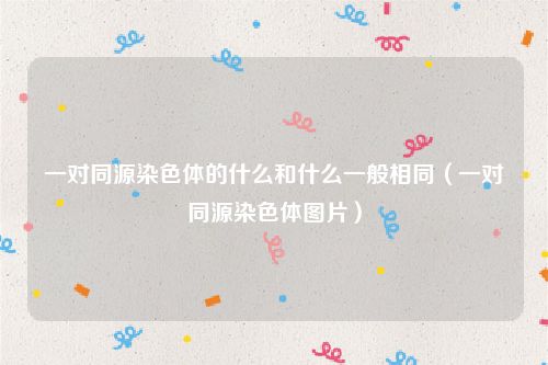 一对同源染色体的什么和什么一般相同（一对同源染色体图片）