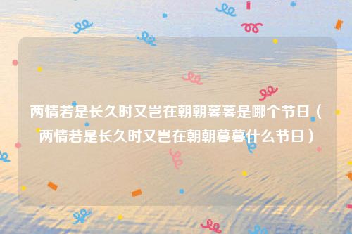 两情若是长久时又岂在朝朝暮暮是哪个节日（两情若是长久时又岂在朝朝暮暮什么节日）
