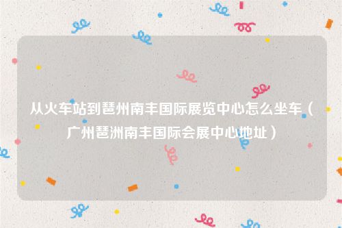 从火车站到琶州南丰国际展览中心怎么坐车（广州琶洲南丰国际会展中心地址）