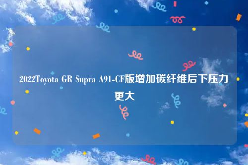 2022Toyota GR Supra A91-CF版增加碳纤维后下压力更大