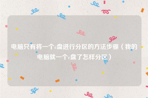电脑只有将一个c盘进行分区的方法步骤（我的电脑就一个c盘了怎样分区）