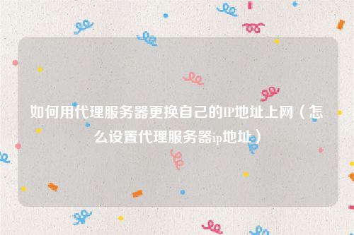 如何用代理服务器更换自己的IP地址上网（怎么设置代理服务器ip地址）