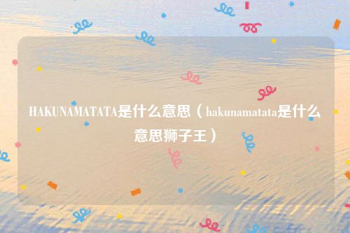 HAKUNAMATATA是什么意思（hakunamatata是什么意思狮子王）