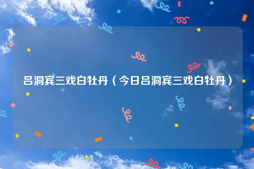 吕洞宾三戏白牡丹（今日吕洞宾三戏白牡丹）