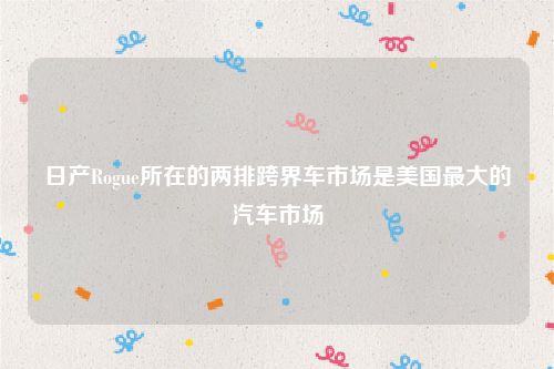 日产Rogue所在的两排跨界车市场是美国最大的汽车市场