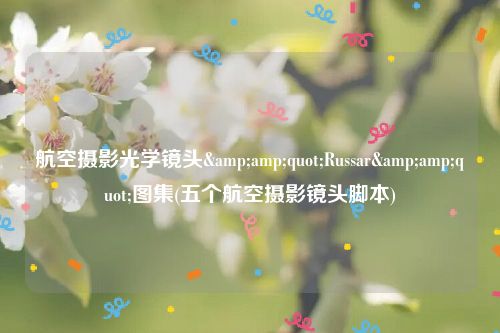 航空摄影光学镜头&amp;quot;Russar&amp;quot;图集(五个航空摄影镜头脚本)
