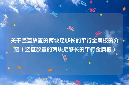 关于竖直放置的两块足够长的平行金属板的介绍（竖直放置的两块足够长的平行金属板）
