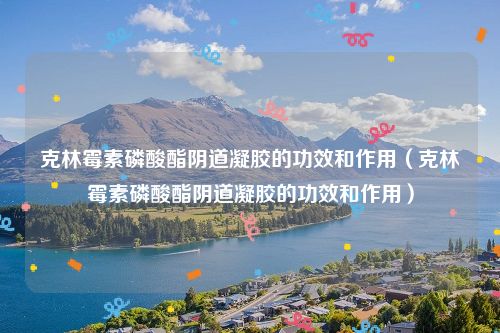 克林霉素磷酸酯阴道凝胶的功效和作用（克林霉素磷酸酯阴道凝胶的功效和作用）
