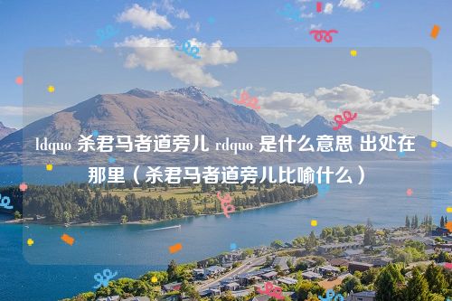 ldquo 杀君马者道旁儿 rdquo 是什么意思 出处在那里（杀君马者道旁儿比喻什么）