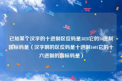 已知某个汉字的十进制区位码是3828它的16进制国标码是（汉字啊的区位码是十进制1601它的十六进制的国标码是）