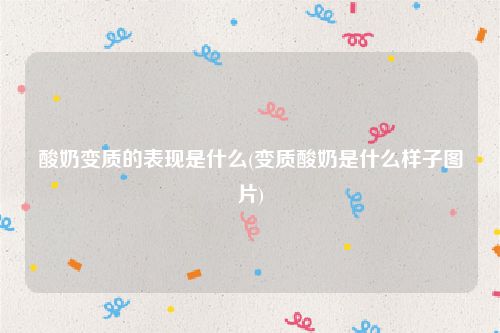 酸奶变质的表现是什么(变质酸奶是什么样子图片)