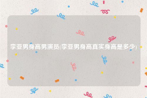 李亚男身高男演员(李亚男身高真实身高是多少)