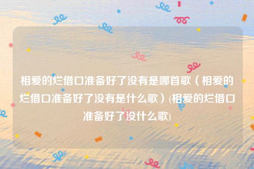 相爱的烂借口准备好了没有是哪首歌(相爱的烂借口准备好了没有是什么歌)(相爱的烂借口准备好了没什么歌)