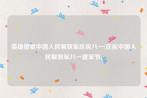 英雄赞歌中国人民解放军庆祝八一(庆祝中国人民解放军八一建军节)