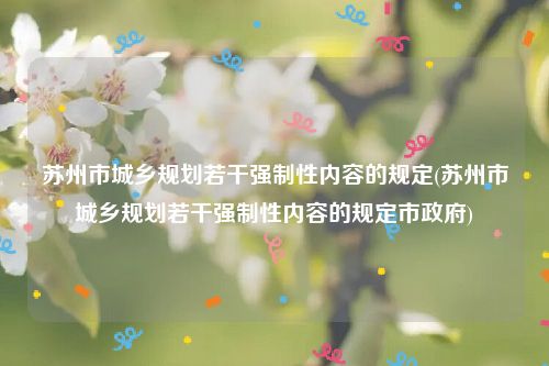 苏州市城乡规划若干强制性内容的规定(苏州市城乡规划若干强制性内容的规定市政府)